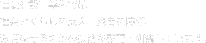 社会建設工学科では社会とくらしを支え、災害を防ぎ、環境を守るための技術を教育・研究しています。